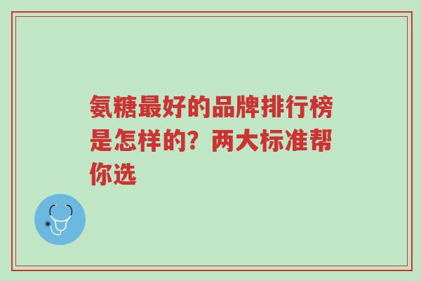 氨糖最好的品牌排行榜是怎样的?两大标准帮你选-第1张图片-超越 氨糖最好的品牌排行榜是怎样的?两大标准帮你选-第1张图片-超越