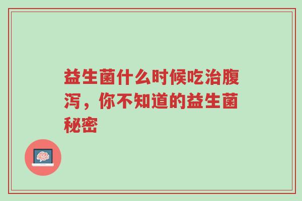益生菌什么时候吃治腹泻,你不知道的益生菌秘密-第1张图片-超越 益生菌什么时候吃治腹泻,你不知道的益生菌秘密-第1张图片-超越
