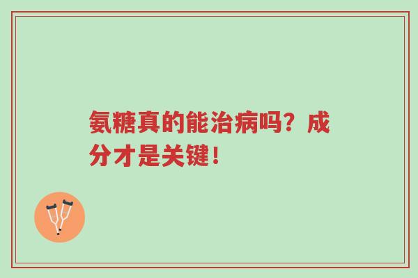 氨糖真的能治病吗?成分才是关键!-第1张图片-超越 氨糖真的能治病吗?成分才是关键!-第1张图片-超越
