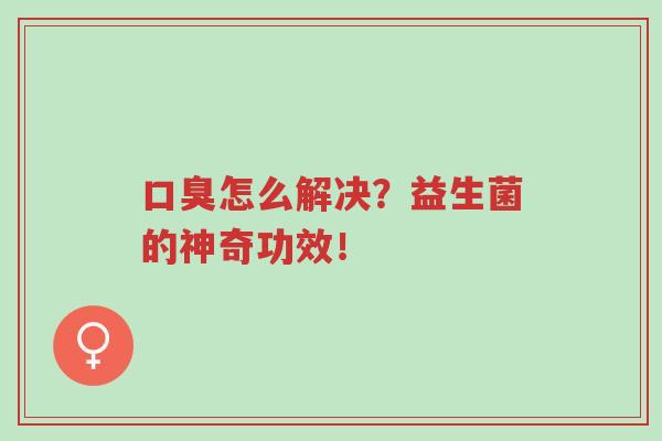 口臭怎么解决?益生菌的神奇功效!-第1张图片-超越 口臭怎么解决?益生菌的神奇功效!-第1张图片-超越