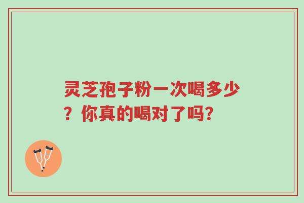 灵芝孢子粉一次喝多少?你真的喝对了吗?-第1张图片-超越 灵芝孢子粉一次喝多少?你真的喝对了吗?-第1张图片-超越