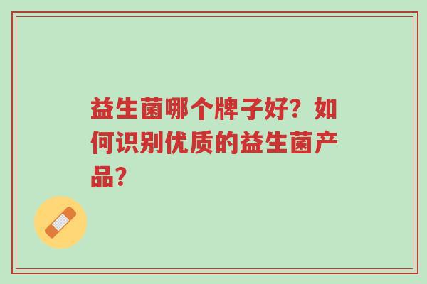益生菌哪个牌子好?如何识别优质的益生菌产品?-第1张图片-超越 益生菌哪个牌子好?如何识别优质的益生菌产品?-第1张图片-超越