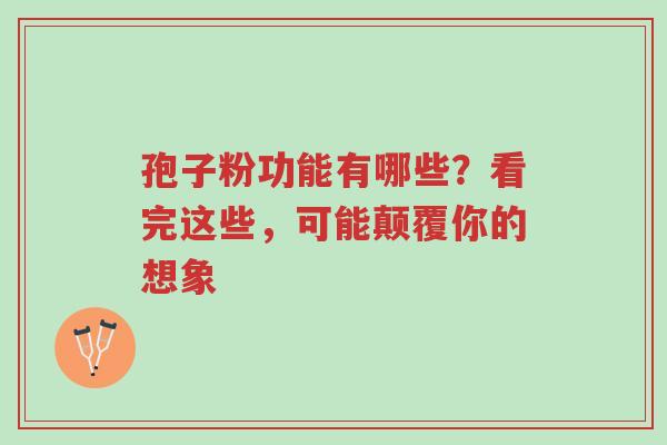 孢子粉功能有哪些?看完这些,可能颠覆你的想象-第1张图片-超越 孢子粉功能有哪些?看完这些,可能颠覆你的想象-第1张图片-超越