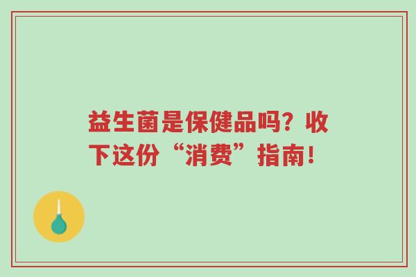 益生菌是保健品吗?收下这份“消费”指南!-第1张图片-超越 益生菌是保健品吗?收下这份“消费”指南!-第1张图片-超越