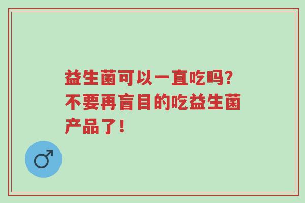 益生菌可以一直吃吗?不要再盲目的吃益生菌产品了!-第1张图片-超越 益生菌可以一直吃吗?不要再盲目的吃益生菌产品了!-第1张图片-超越