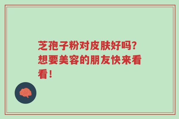 芝孢子粉对皮肤好吗？想要美容的朋友快来看看！-第1张图片-超越