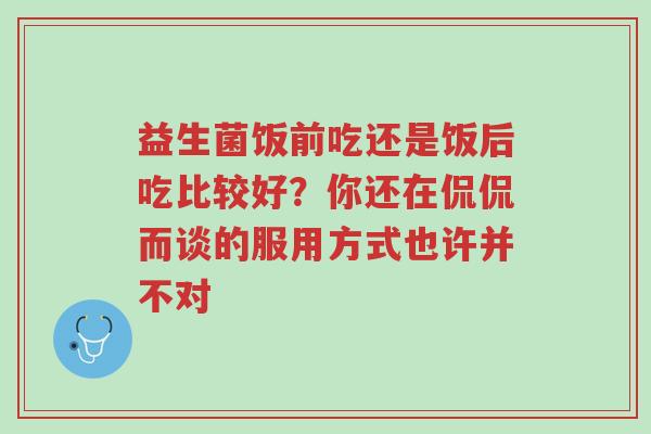 益生菌饭前吃还是饭后吃比较好？你还在侃侃而谈的服用方式也许并不对-第1张图片-超越