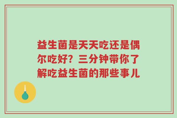 益生菌是天天吃还是偶尔吃好?三分钟带你了解吃益生菌的那些事儿-第1张图片-超越 益生菌是天天吃还是偶尔吃好?三分钟带你了解吃益生菌的那些事儿-第1张图片-超越