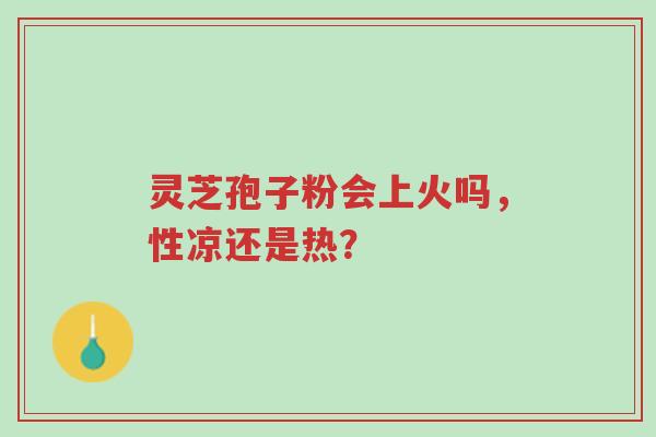 灵芝孢子粉会上火吗,性凉还是热?-第1张图片-超越 灵芝孢子粉会上火吗,性凉还是热?-第1张图片-超越