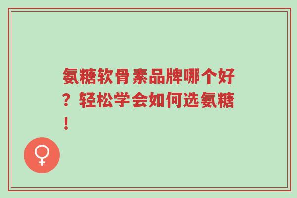 氨糖软骨素品牌哪个好?轻松学会如何选氨糖!-第1张图片-超越 氨糖软骨素品牌哪个好?轻松学会如何选氨糖!-第1张图片-超越