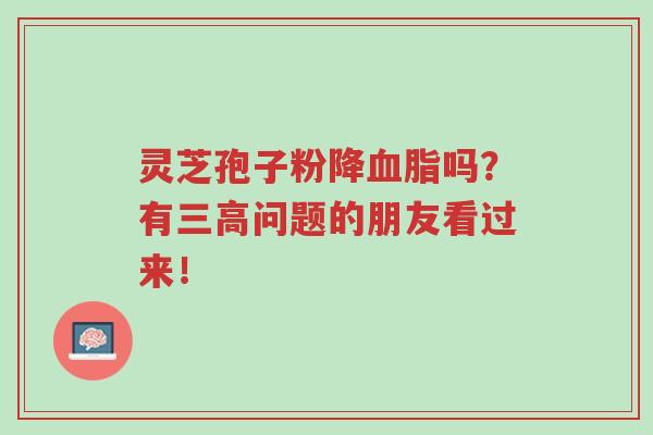 灵芝孢子粉降血脂吗?有三高问题的朋友看过来!-第1张图片-超越 灵芝孢子粉降血脂吗?有三高问题的朋友看过来!-第1张图片-超越