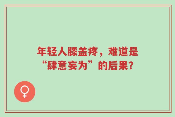 年轻人膝盖疼,难道是“肆意妄为”的后果?-第1张图片-超越 年轻人膝盖疼,难道是“肆意妄为”的后果?-第1张图片-超越