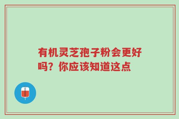 有机灵芝孢子粉会更好吗?你应该知道这点-第1张图片-超越 有机灵芝孢子粉会更好吗?你应该知道这点-第1张图片-超越