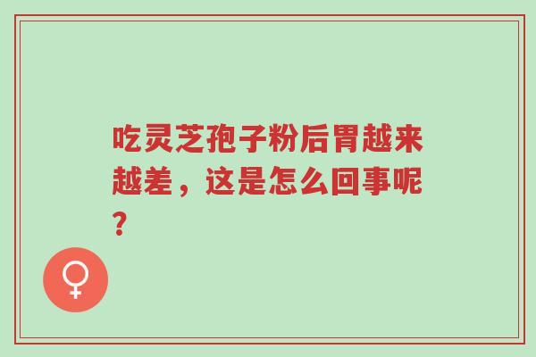 吃灵芝孢子粉后胃越来越差,这是怎么回事呢?-第1张图片-超越 吃灵芝孢子粉后胃越来越差,这是怎么回事呢?-第1张图片-超越