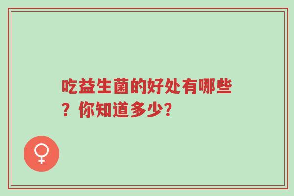 吃益生菌的好处有哪些?你知道多少?-第1张图片-超越 吃益生菌的好处有哪些?你知道多少?-第1张图片-超越