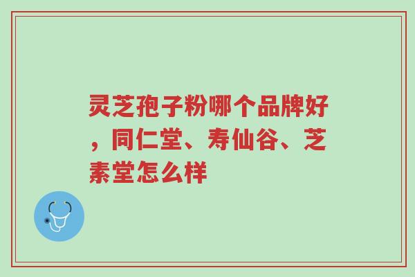 灵芝孢子粉哪个品牌好，同仁堂、寿仙谷、芝素堂怎么样-第1张图片-超越