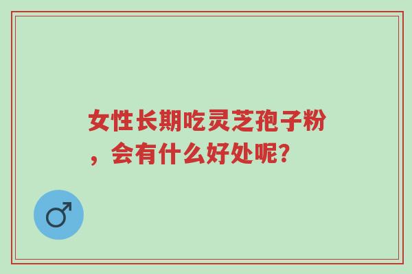 女人长期吃灵芝孢子粉,会有什么好处呢?-第1张图片-超越 女人长期吃灵芝孢子粉,会有什么好处呢?-第1张图片-超越