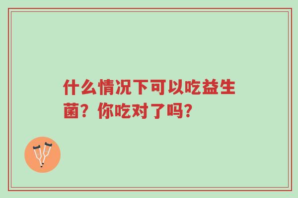 什么情况下可以吃益生菌?你吃对了吗?-第1张图片-超越 什么情况下可以吃益生菌?你吃对了吗?-第1张图片-超越