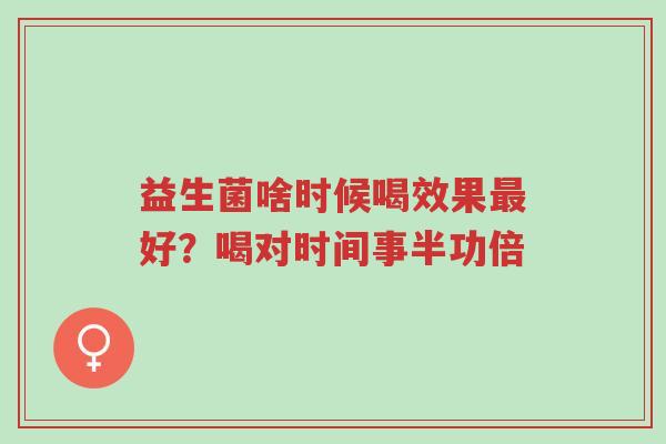 益生菌啥时候喝效果最好?喝对时间事半功倍-第1张图片-超越 益生菌啥时候喝效果最好?喝对时间事半功倍-第1张图片-超越