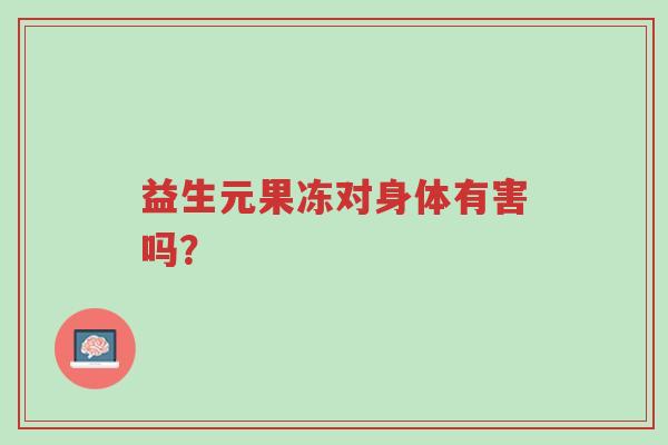 益生元果冻对身体有害吗?三分钟为你解密-第1张图片-超越 益生元果冻对身体有害吗?三分钟为你解密-第1张图片-超越