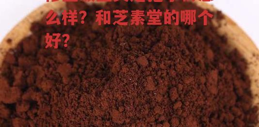 修正破壁灵芝孢子粉怎么样？和芝素堂的哪个好？-第1张图片-超越