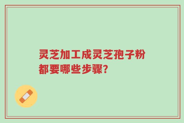 灵芝加工成灵芝孢子粉都要哪些步骤？-第1张图片-超越