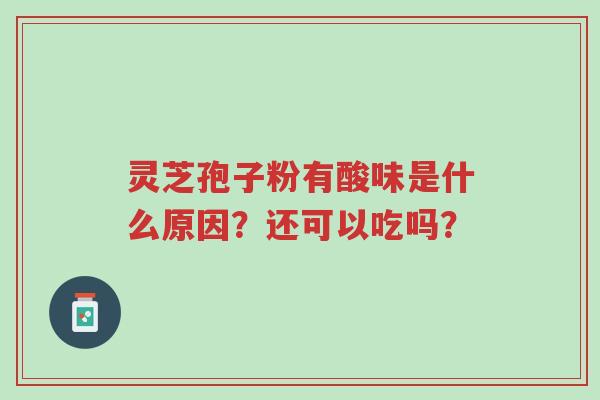 灵芝孢子粉有酸味是什么原因?还可以吃吗?-第1张图片-超越 灵芝孢子粉有酸味是什么原因?还可以吃吗?-第1张图片-超越