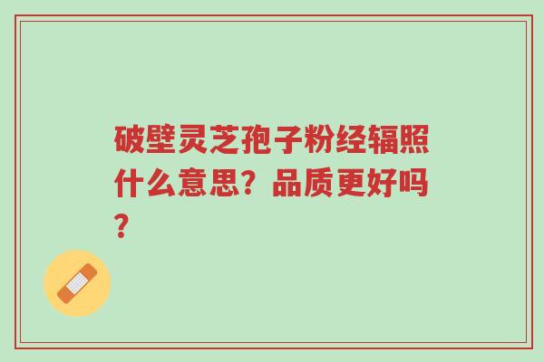 破壁灵芝孢子粉经辐照什么意思?品质更好吗?-第1张图片-超越 破壁灵芝孢子粉经辐照什么意思?品质更好吗?-第1张图片-超越