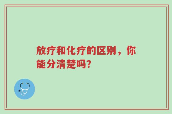 放疗和化疗的区别,你能分清楚吗?-第1张图片-超越 放疗和化疗的区别,你能分清楚吗?-第1张图片-超越