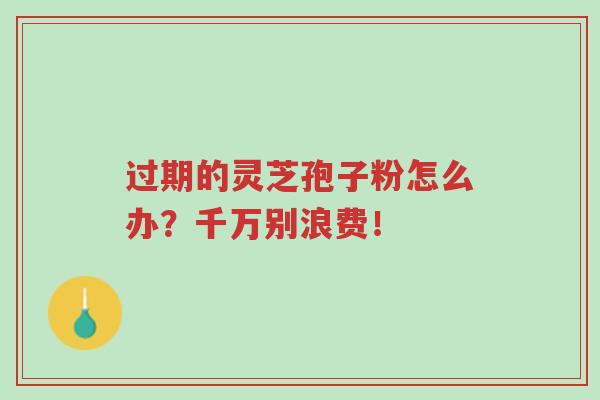 过期的灵芝孢子粉怎么办?千万别浪费!-第1张图片-超越 过期的灵芝孢子粉怎么办?千万别浪费!-第1张图片-超越