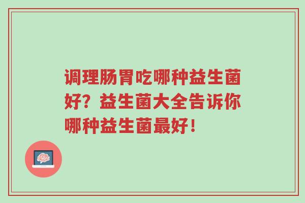 调理肠胃吃哪种益生菌好?益生菌大全告诉你哪种益生菌最好!-第1张图片-超越 调理肠胃吃哪种益生菌好?益生菌大全告诉你哪种益生菌最好!-第1张图片-超越