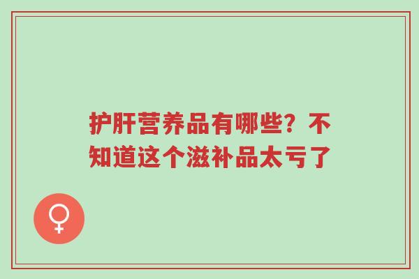 护肝营养品有哪些?不知道这个滋补品太亏了-第1张图片-超越 护肝营养品有哪些?不知道这个滋补品太亏了-第1张图片-超越