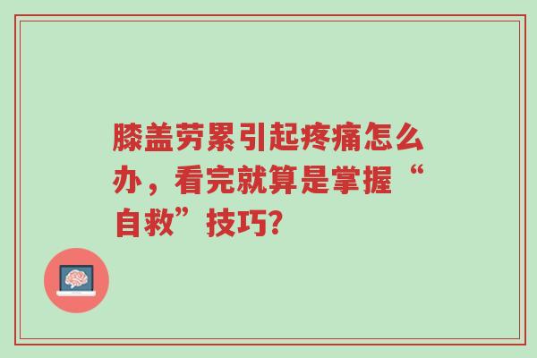 膝盖劳累引起疼痛怎么办,看完就算是掌握“自救”技巧?-第1张图片-超越 膝盖劳累引起疼痛怎么办,看完就算是掌握“自救”技巧?-第1张图片-超越