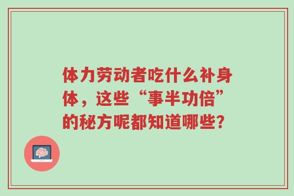体力劳动者吃什么补身体,这些“事半功倍”的秘方你都知道哪些?-第1张图片-超越 体力劳动者吃什么补身体,这些“事半功倍”的秘方你都知道哪些?-第1张图片-超越