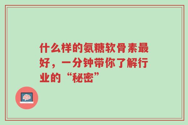 什么样的氨糖软骨素最好,一分钟带你了解行业的“秘密”-第1张图片-超越 什么样的氨糖软骨素最好,一分钟带你了解行业的“秘密”-第1张图片-超越