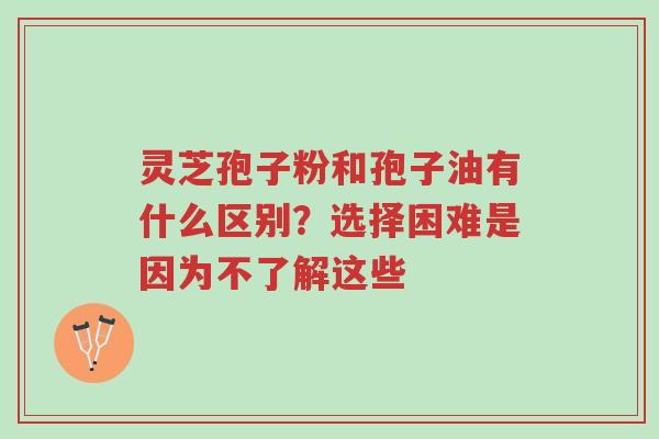 灵芝孢子粉和孢子油有什么区别?选择困难是因为不了解这些-第1张图片-超越 灵芝孢子粉和孢子油有什么区别?选择困难是因为不了解这些-第1张图片-超越