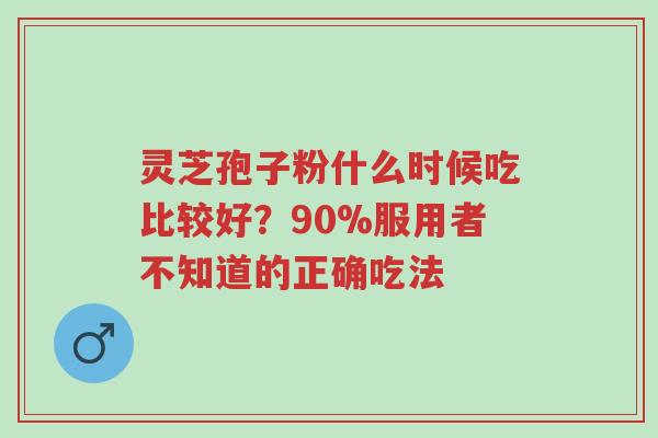 灵芝孢子粉什么时候吃比较好?90%服用者不知道的正确吃法-第1张图片-超越 灵芝孢子粉什么时候吃比较好?90%服用者不知道的正确吃法-第1张图片-超越