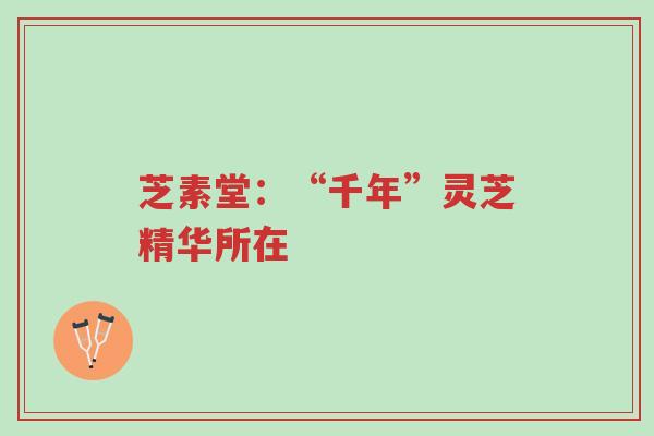 芝素堂：“千年”灵芝精华所在-第1张图片-超越