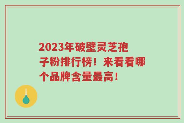 2023年破壁灵芝孢子粉排行榜!来看看哪个品牌含量最高!-第1张图片-超越 2023年破壁灵芝孢子粉排行榜!来看看哪个品牌含量最高!-第1张图片-超越