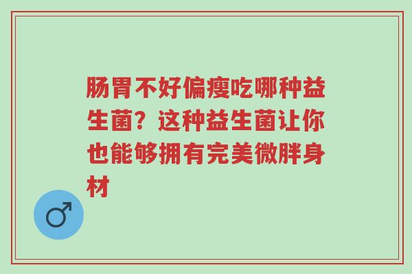 肠胃不好偏瘦吃哪种益生菌?这种益生菌让你也能够拥有完美微胖身材-第1张图片-超越 肠胃不好偏瘦吃哪种益生菌?这种益生菌让你也能够拥有完美微胖身材-第1张图片-超越