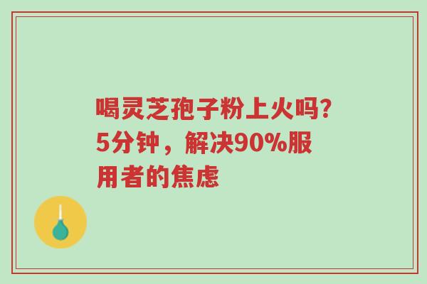 喝灵芝孢子粉上火吗?5分钟,解决90%服用者的焦虑-第1张图片-超越 喝灵芝孢子粉上火吗?5分钟,解决90%服用者的焦虑-第1张图片-超越