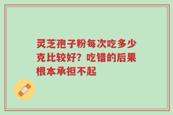 灵芝孢子粉每次吃多少克比较好?吃错的后果根本承担不起-第1张图片-超越 灵芝孢子粉每次吃多少克比较好?吃错的后果根本承担不起-第1张图片-超越