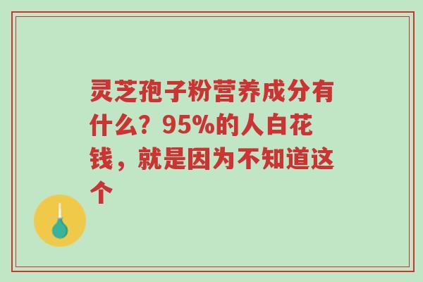 灵芝孢子粉营养成分有什么?95%的人白花钱,就是因为不知道这个-第1张图片-超越 灵芝孢子粉营养成分有什么?95%的人白花钱,就是因为不知道这个-第1张图片-超越