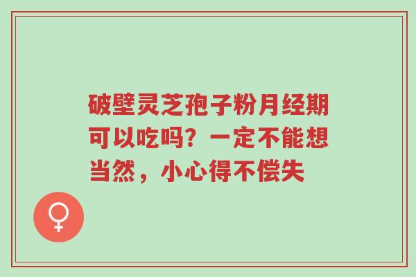 破壁灵芝孢子粉月经期可以吃吗?一定不能想当然,小心得不偿失-第1张图片-超越 破壁灵芝孢子粉月经期可以吃吗?一定不能想当然,小心得不偿失-第1张图片-超越