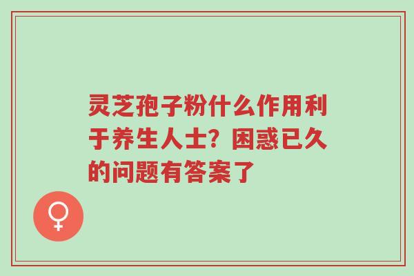 灵芝孢子粉什么作用利于养生人士?困惑已久的问题有答案了-第1张图片-超越 灵芝孢子粉什么作用利于养生人士?困惑已久的问题有答案了-第1张图片-超越