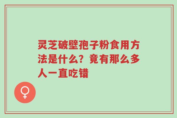 灵芝破壁孢子粉食用方法是什么?竟有那么多人一直吃错-第1张图片-超越 灵芝破壁孢子粉食用方法是什么?竟有那么多人一直吃错-第1张图片-超越