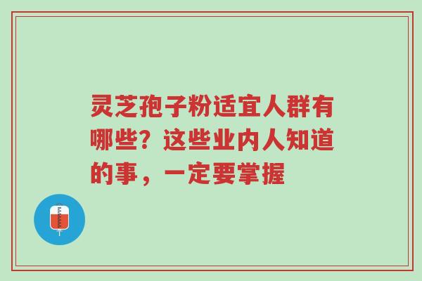 灵芝孢子粉适宜人群有哪些?这些业内人知道的事,一定要掌握-第1张图片-超越 灵芝孢子粉适宜人群有哪些?这些业内人知道的事,一定要掌握-第1张图片-超越