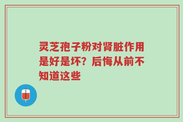 灵芝孢子粉对肾脏作用是好是坏?后悔从前不知道这些-第1张图片-超越 灵芝孢子粉对肾脏作用是好是坏?后悔从前不知道这些-第1张图片-超越