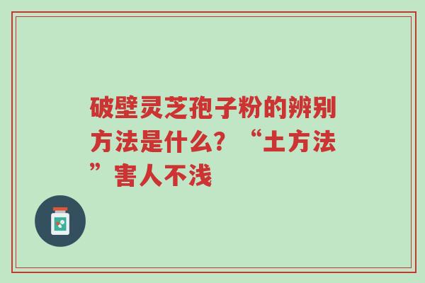 破壁灵芝孢子粉的辨别方法是什么?“土方法”害人不浅-第1张图片-超越 破壁灵芝孢子粉的辨别方法是什么?“土方法”害人不浅-第1张图片-超越
