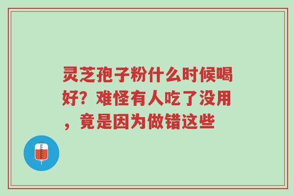 灵芝孢子粉什么时候喝好?难怪有人吃了没用,竟是因为做错这些-第1张图片-超越 灵芝孢子粉什么时候喝好?难怪有人吃了没用,竟是因为做错这些-第1张图片-超越